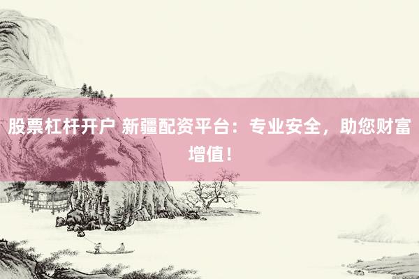 股票杠杆开户 新疆配资平台：专业安全，助您财富增值！