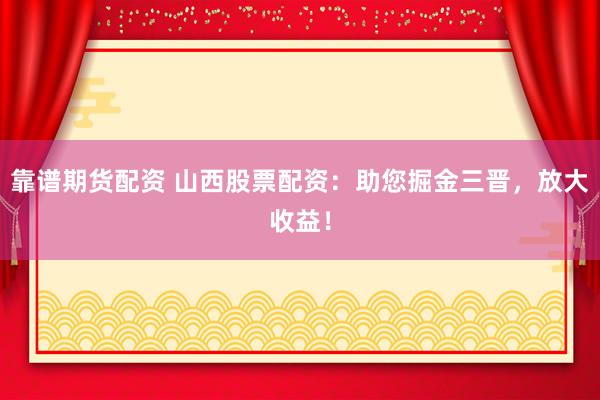 靠谱期货配资 山西股票配资：助您掘金三晋，放大收益！