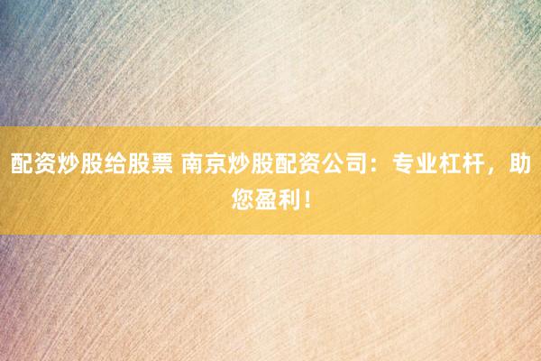 配资炒股给股票 南京炒股配资公司：专业杠杆，助您盈利！