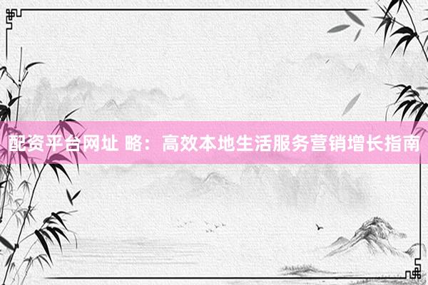配资平台网址 略：高效本地生活服务营销增长指南