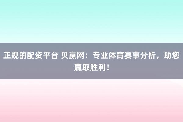正规的配资平台 贝赢网：专业体育赛事分析，助您赢取胜利！