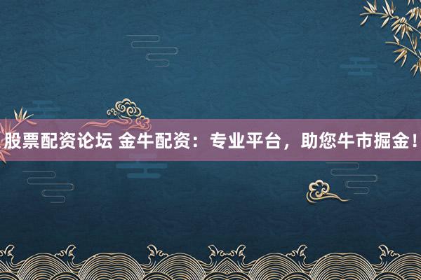 股票配资论坛 金牛配资：专业平台，助您牛市掘金！