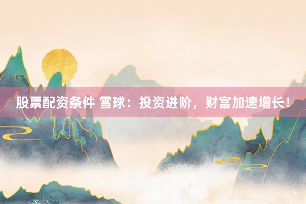 股票配资条件 雪球：投资进阶，财富加速增长！