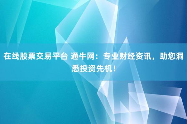 在线股票交易平台 通牛网：专业财经资讯，助您洞悉投资先机！