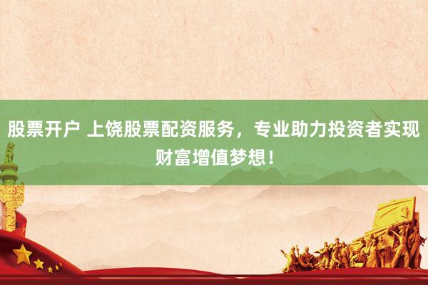 股票开户 上饶股票配资服务，专业助力投资者实现财富增值梦想！