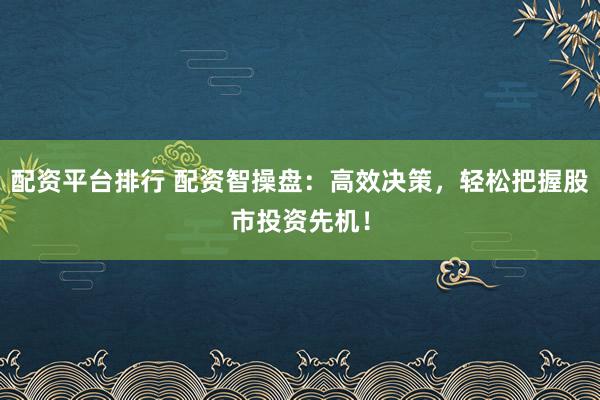 配资平台排行 配资智操盘：高效决策，轻松把握股市投资先机！