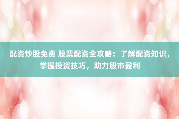 配资炒股免费 股票配资全攻略：了解配资知识，掌握投资技巧，助力股市盈利