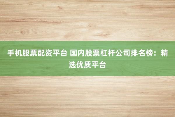 手机股票配资平台 国内股票杠杆公司排名榜：精选优质平台