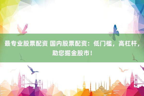 最专业股票配资 国内股票配资：低门槛，高杠杆，助您掘金股市！
