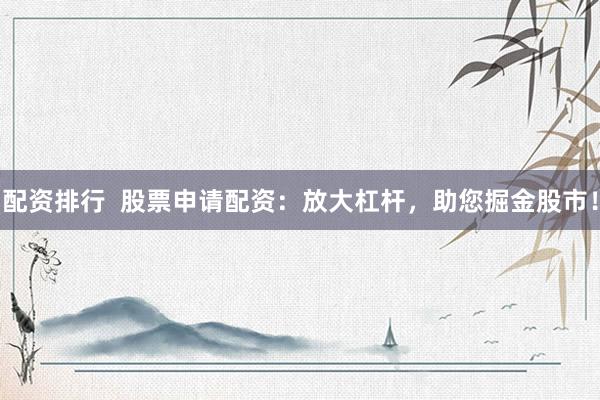 配资排行  股票申请配资：放大杠杆，助您掘金股市！
