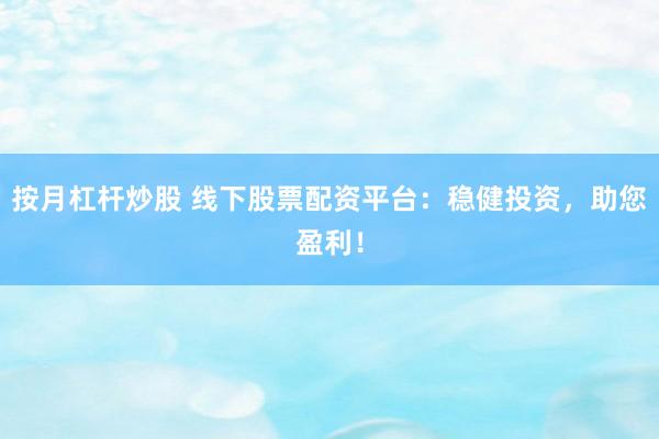 按月杠杆炒股 线下股票配资平台：稳健投资，助您盈利！