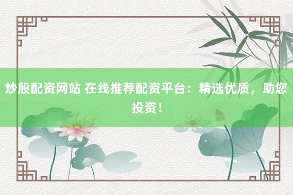 炒股配资网站 在线推荐配资平台：精选优质，助您投资！