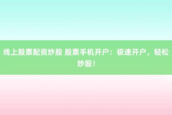 线上股票配资炒股 股票手机开户：极速开户，轻松炒股！