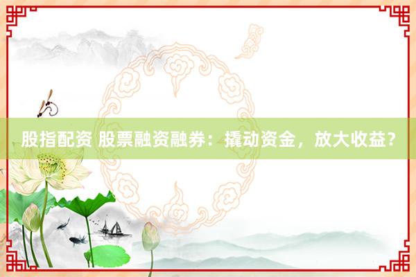 股指配资 股票融资融券：撬动资金，放大收益？