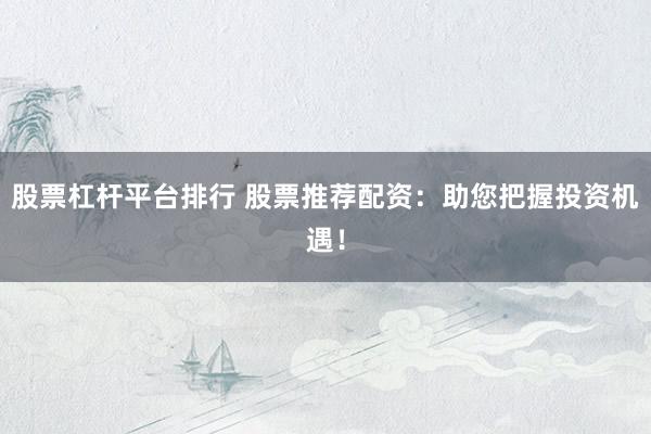 股票杠杆平台排行 股票推荐配资：助您把握投资机遇！