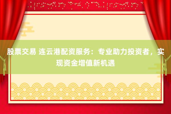 股票交易 连云港配资服务：专业助力投资者，实现资金增值新机遇