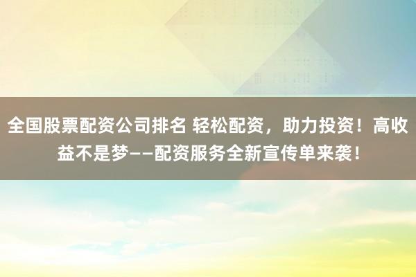 全国股票配资公司排名 轻松配资，助力投资！高收益不是梦——配资服务全新宣传单来袭！