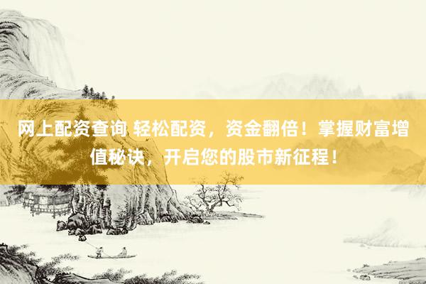 网上配资查询 轻松配资，资金翻倍！掌握财富增值秘诀，开启您的股市新征程！