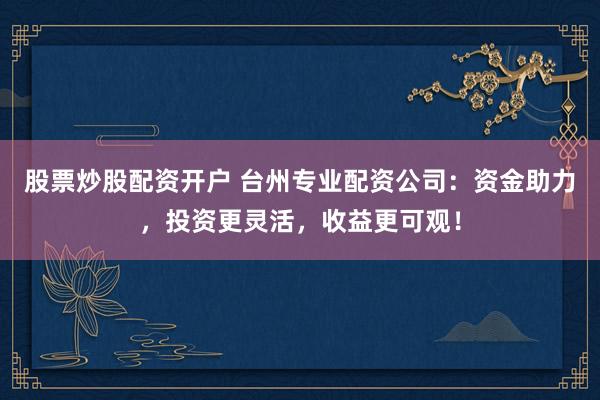股票炒股配资开户 台州专业配资公司：资金助力，投资更灵活，收益更可观！