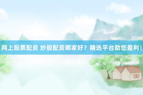 网上股票配资 炒股配资哪家好？精选平台助您盈利！