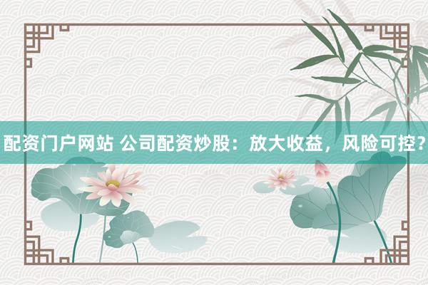 配资门户网站 公司配资炒股：放大收益，风险可控？