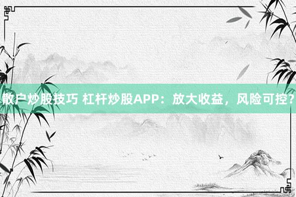 散户炒股技巧 杠杆炒股APP：放大收益，风险可控？