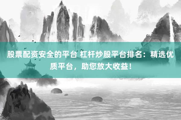股票配资安全的平台 杠杆炒股平台排名：精选优质平台，助您放大收益！