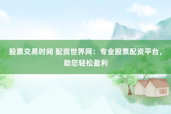 股票交易时间 配资世界网：专业股票配资平台，助您轻松盈利