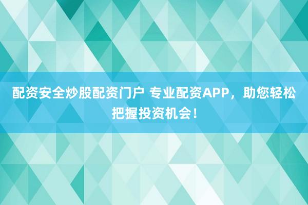配资安全炒股配资门户 专业配资APP，助您轻松把握投资机会！