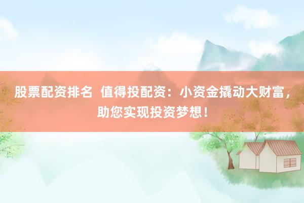股票配资排名  值得投配资：小资金撬动大财富，助您实现投资梦想！