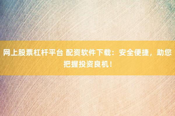 网上股票杠杆平台 配资软件下载：安全便捷，助您把握投资良机！