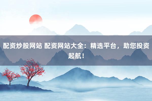 配资炒股网站 配资网站大全：精选平台，助您投资起航！