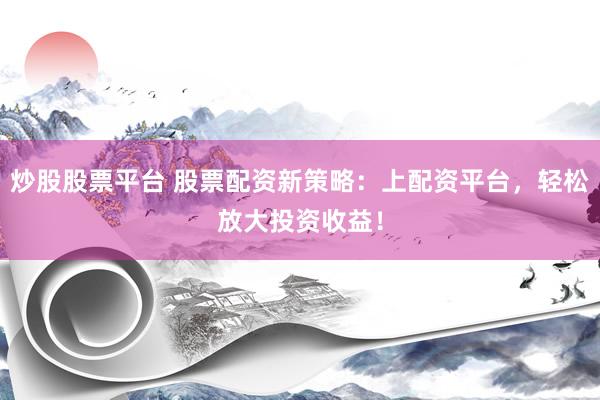 炒股股票平台 股票配资新策略：上配资平台，轻松放大投资收益！