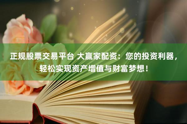 正规股票交易平台 大赢家配资：您的投资利器，轻松实现资产增值与财富梦想！