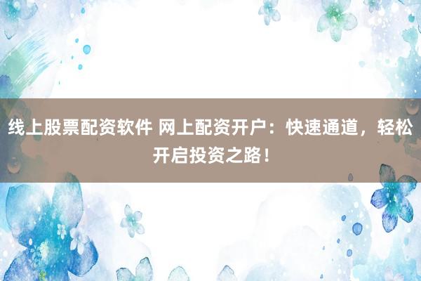 线上股票配资软件 网上配资开户：快速通道，轻松开启投资之路！