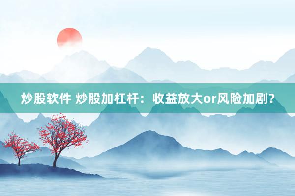 炒股软件 炒股加杠杆：收益放大or风险加剧？