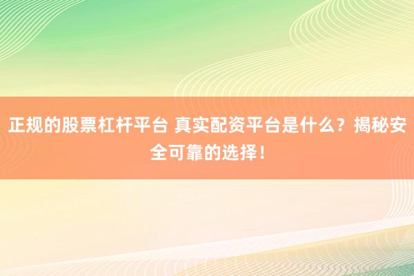 正规的股票杠杆平台 真实配资平台是什么？揭秘安全可靠的选择！