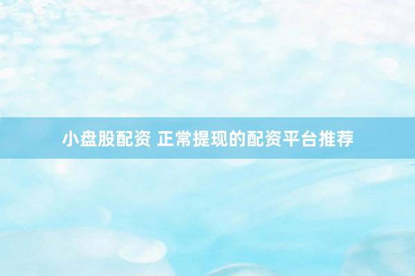 小盘股配资 正常提现的配资平台推荐