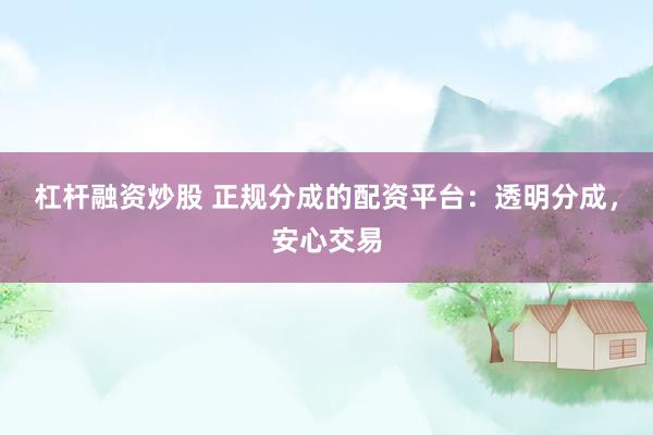 杠杆融资炒股 正规分成的配资平台：透明分成，安心交易