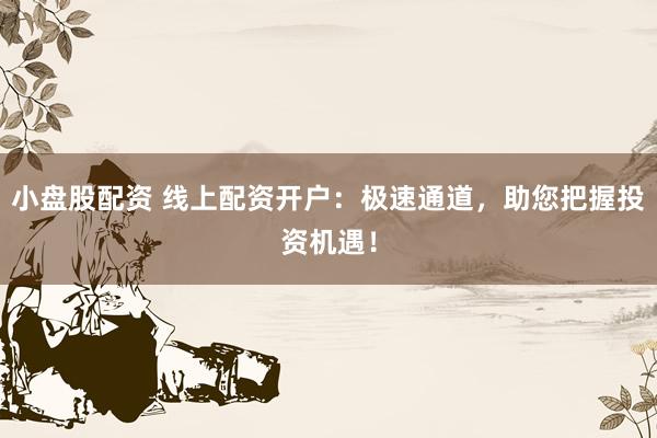 小盘股配资 线上配资开户：极速通道，助您把握投资机遇！