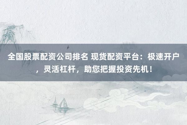全国股票配资公司排名 现货配资平台：极速开户，灵活杠杆，助您把握投资先机！