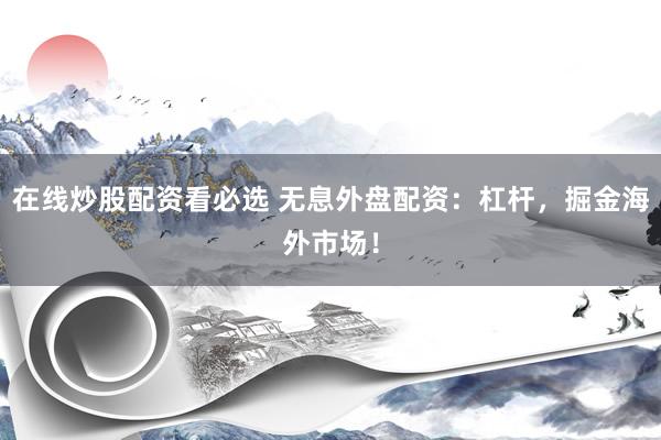 在线炒股配资看必选 无息外盘配资：杠杆，掘金海外市场！