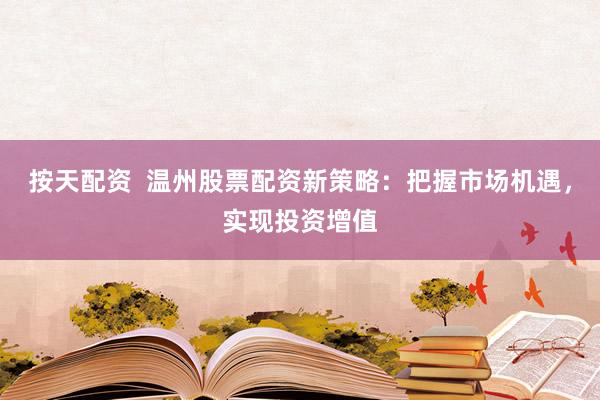 按天配资  温州股票配资新策略：把握市场机遇，实现投资增值