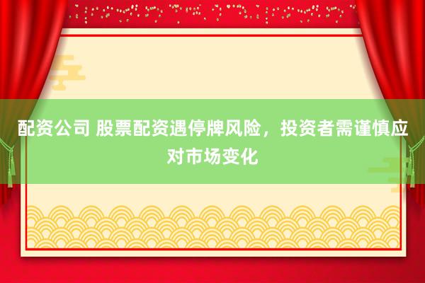 配资公司 股票配资遇停牌风险，投资者需谨慎应对市场变化