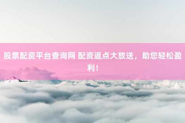 股票配资平台查询网 配资返点大放送，助您轻松盈利！