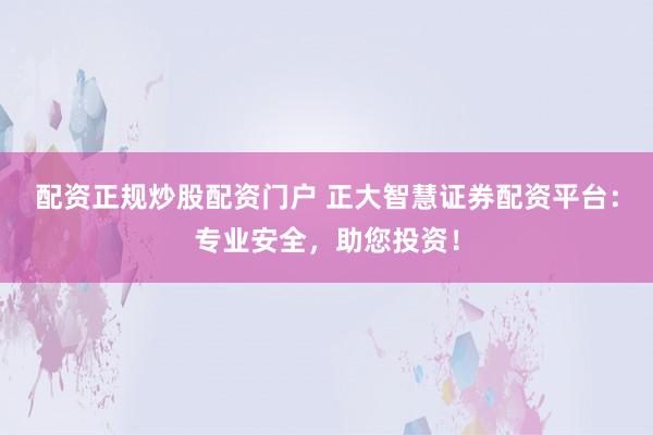 配资正规炒股配资门户 正大智慧证券配资平台：专业安全，助您投资！