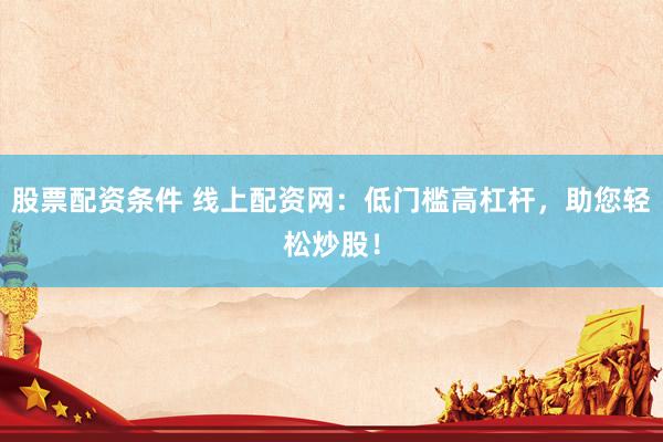 股票配资条件 线上配资网:低门槛高杠杆,助您轻松炒股!