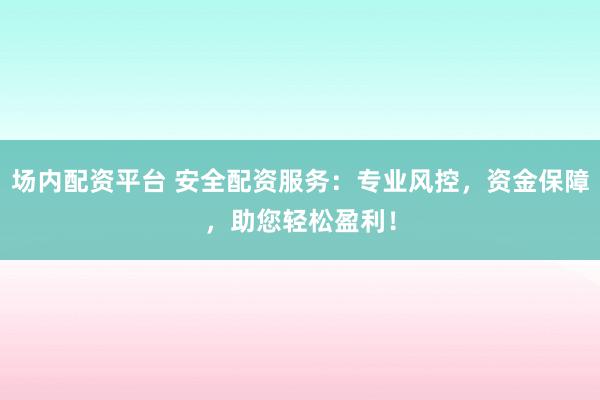 场内配资平台 安全配资服务:专业风控,资金保障,助您轻松盈利!