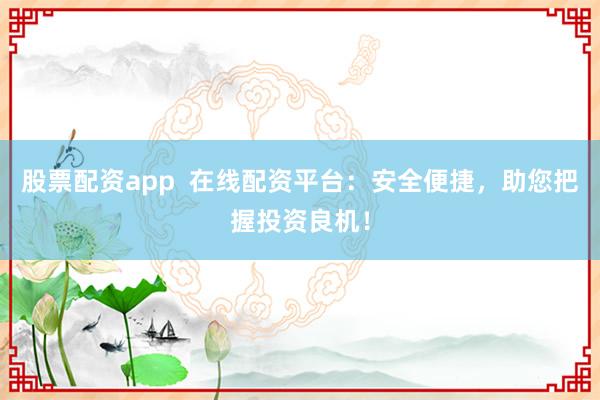 股票配资app  在线配资平台:安全便捷,助您把握投资良机!