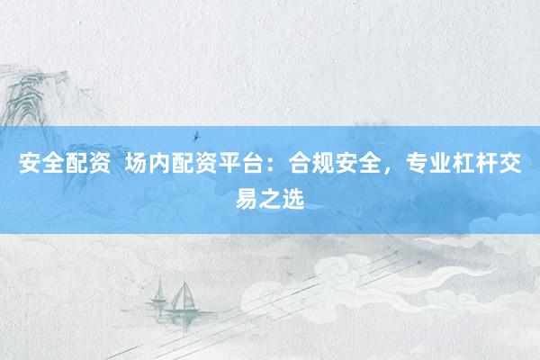 安全配资  场内配资平台:合规安全,专业杠杆交易之选